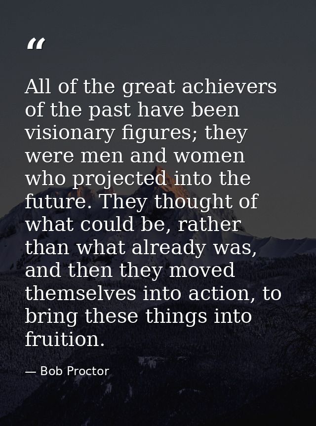 All of the great achievers of the past have been visionary figures; they were men and women who projected into the futur — Bob Proctor
