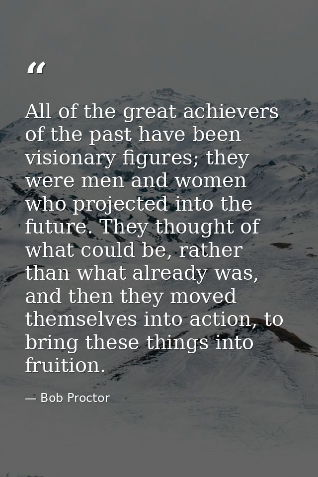 All of the great achievers of the past have been visionary figures; they were men and women who projected into the futur — Bob Proctor