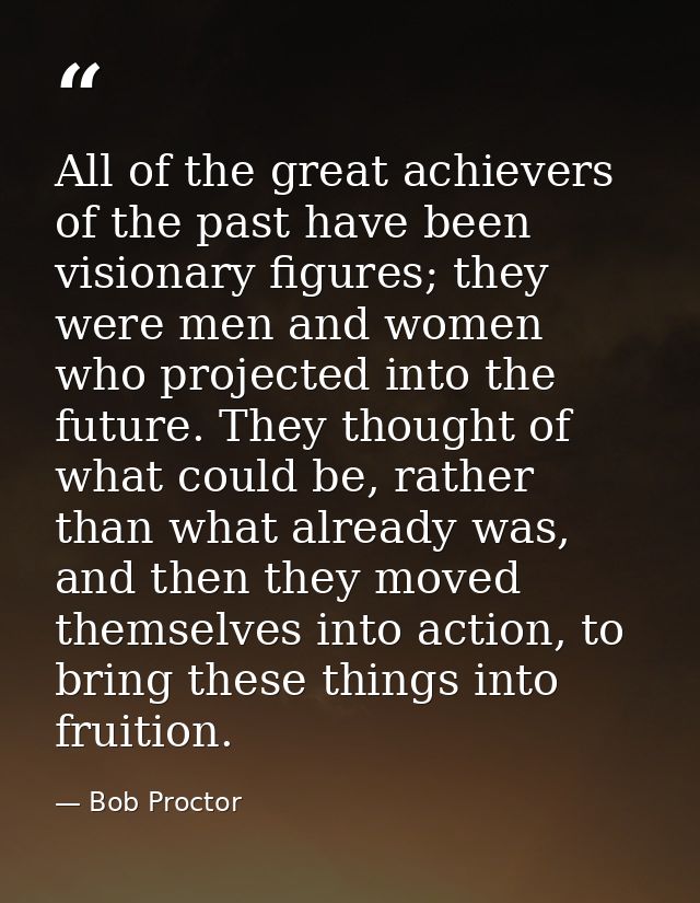 All of the great achievers of the past have been visionary figures; they were men and women who projected into the futur — Bob Proctor