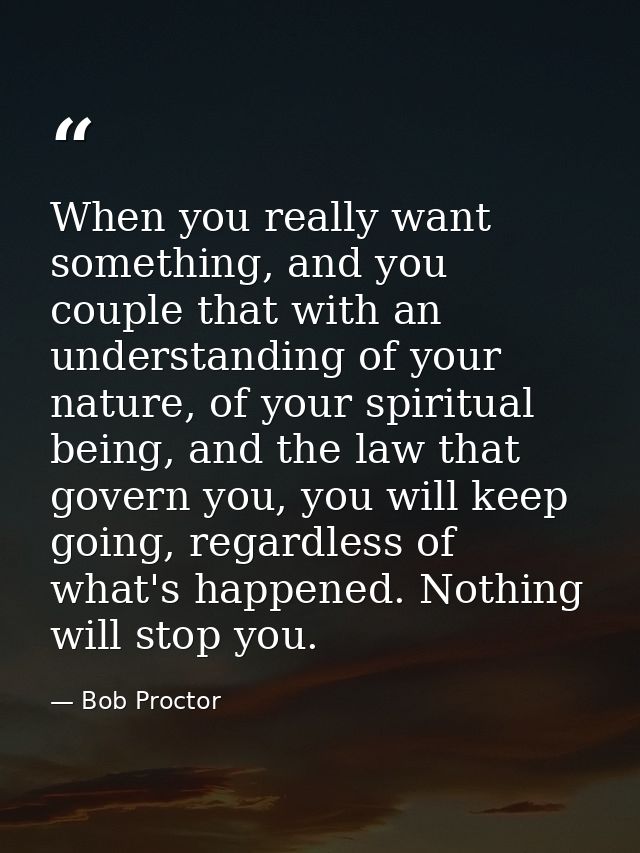 When you really want something, and you couple that with an understanding of your nature, of your spiritual being, and t — Bob Proctor