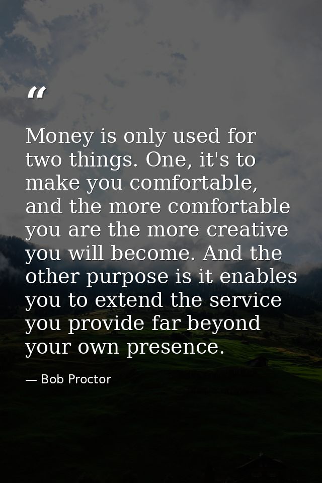 Money is only used for two things. One, it's to make you comfortable, and the more comfortable you are the more creative — Bob Proctor