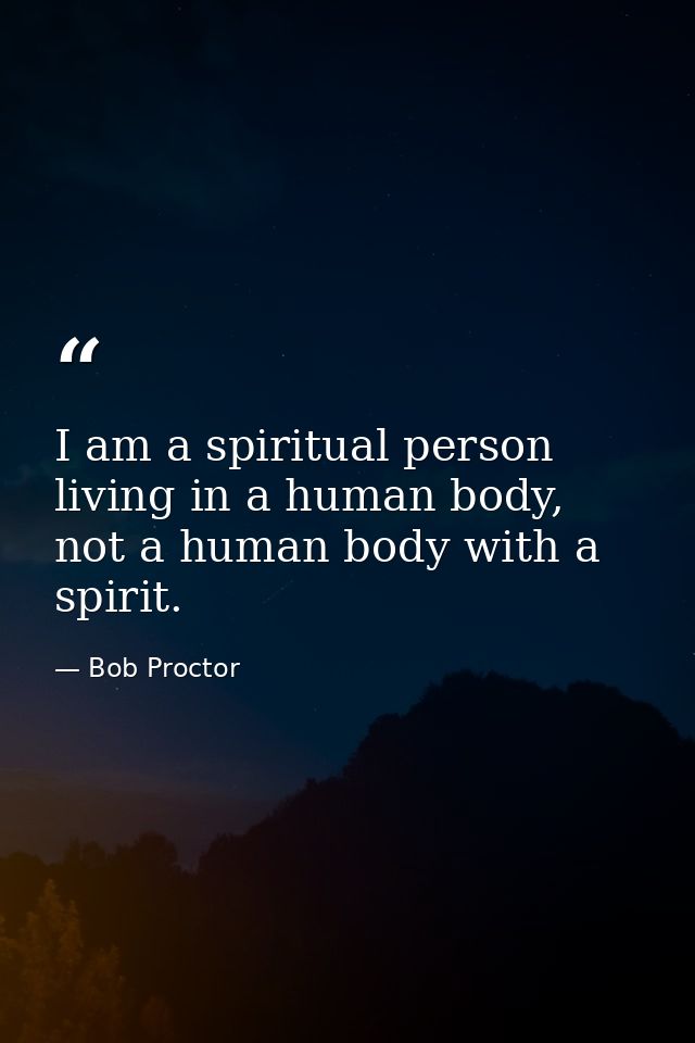 I am a spiritual person living in a human body, not a human body with a spirit. — Bob Proctor