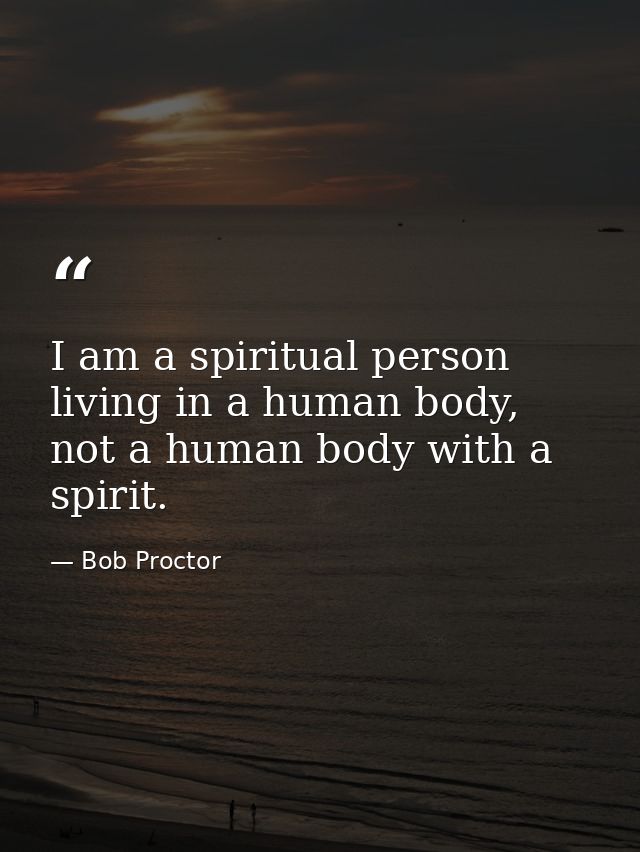 I am a spiritual person living in a human body, not a human body with a spirit. — Bob Proctor