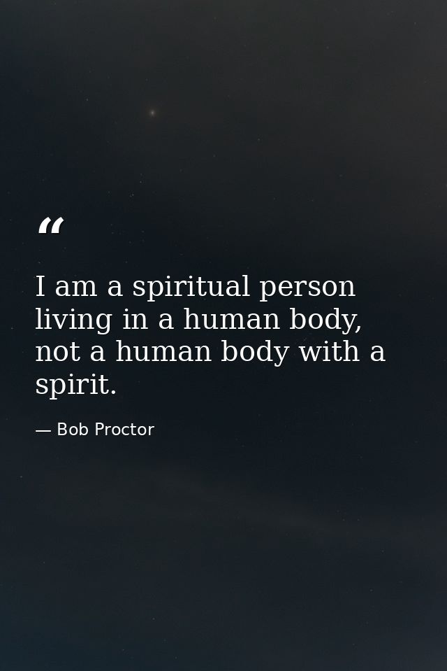 I am a spiritual person living in a human body, not a human body with a spirit. — Bob Proctor