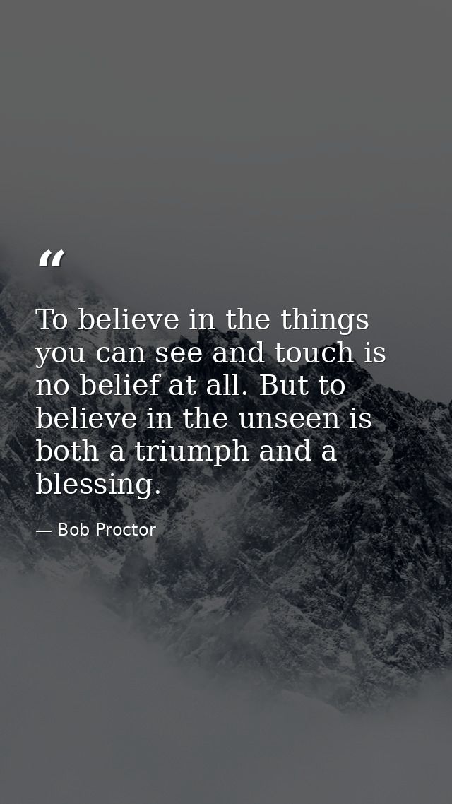To believe in the things you can see and touch is no belief at all. But to believe in the unseen is both a triumph and a — Bob Proctor