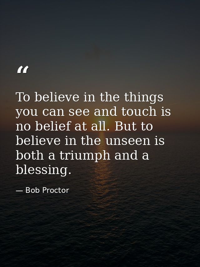 To believe in the things you can see and touch is no belief at all. But to believe in the unseen is both a triumph and a — Bob Proctor