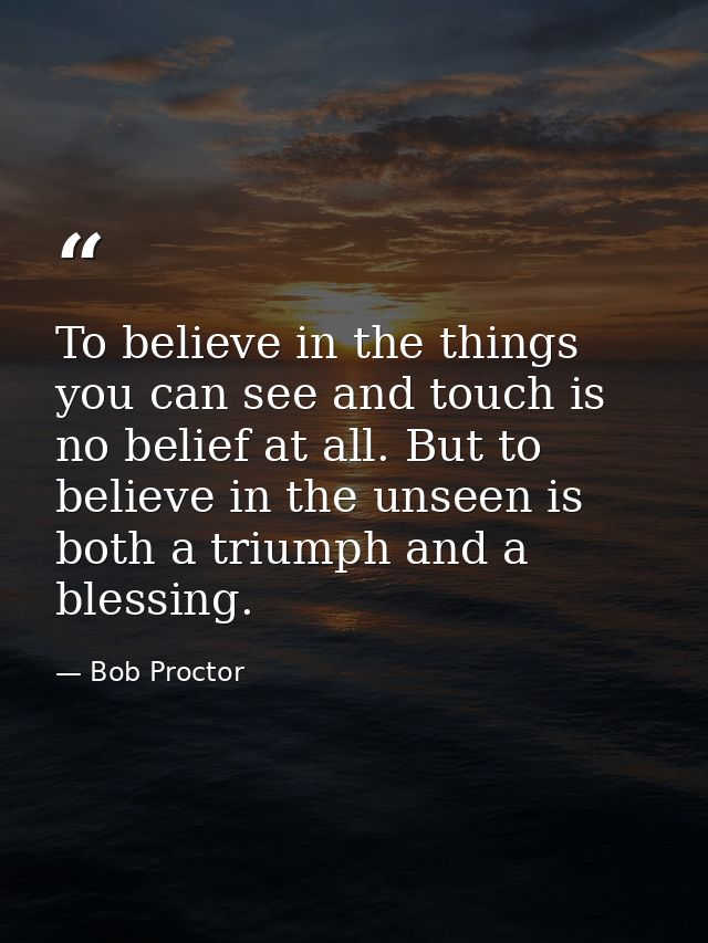 To believe in the things you can see and touch is no belief at all. But to believe in the unseen is both a triumph and a — Bob Proctor