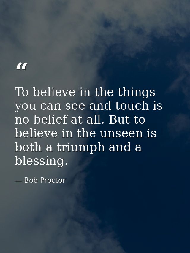 To believe in the things you can see and touch is no belief at all. But to believe in the unseen is both a triumph and a — Bob Proctor