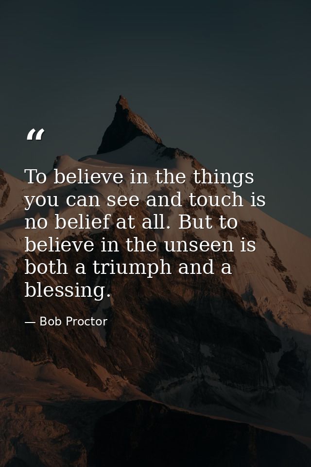 To believe in the things you can see and touch is no belief at all. But to believe in the unseen is both a triumph and a — Bob Proctor