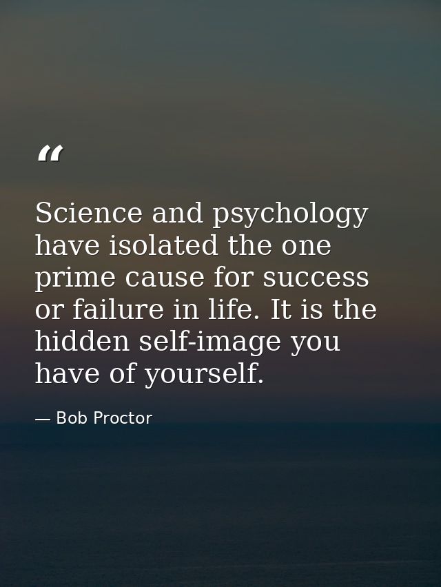 Science and psychology have isolated the one prime cause for success or failure in life. It is the hidden self-image you — Bob Proctor
