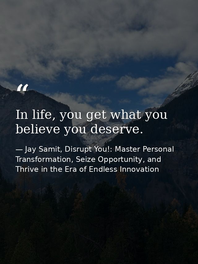 In life, you get what you believe you deserve. — Jay Samit, Disrupt You!: Master Personal Transformation, Seize Opportunity, and Thrive in the Era of Endless Innovation