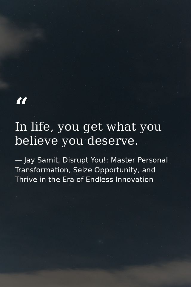 In life, you get what you believe you deserve. — Jay Samit, Disrupt You!: Master Personal Transformation, Seize Opportunity, and Thrive in the Era of Endless Innovation