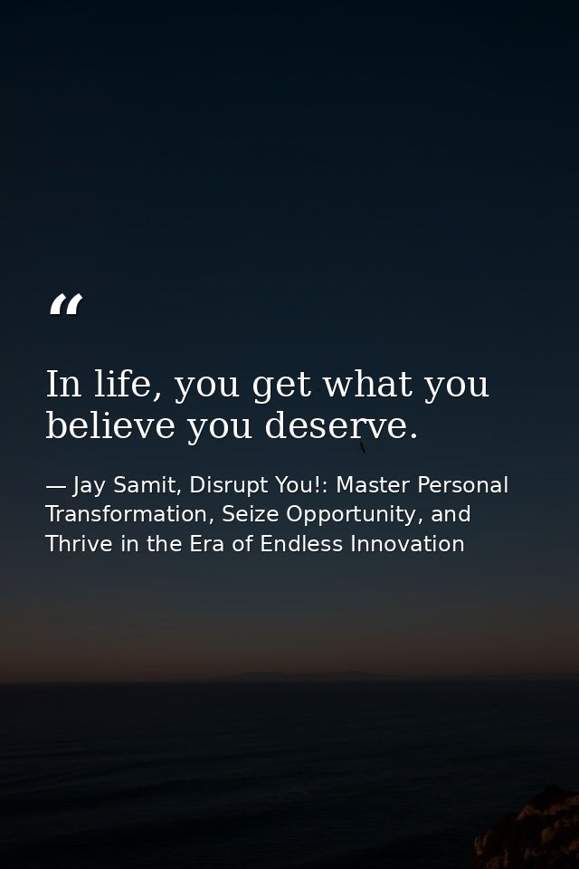 In life, you get what you believe you deserve. — Jay Samit, Disrupt You!: Master Personal Transformation, Seize Opportunity, and Thrive in the Era of Endless Innovation
