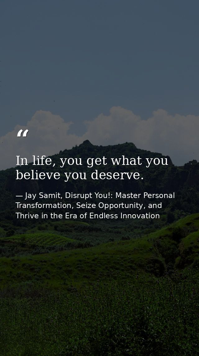 In life, you get what you believe you deserve. — Jay Samit, Disrupt You!: Master Personal Transformation, Seize Opportunity, and Thrive in the Era of Endless Innovation