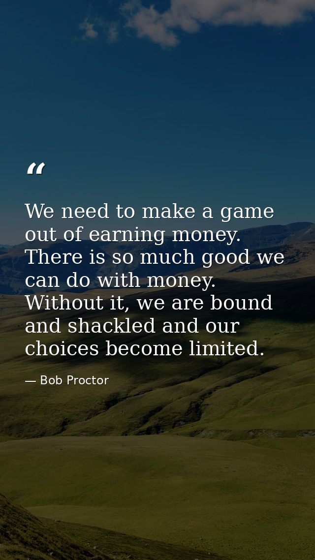 We need to make a game out of earning money. There is so much good we can do with money. Without it, we are bound and sh — Bob Proctor