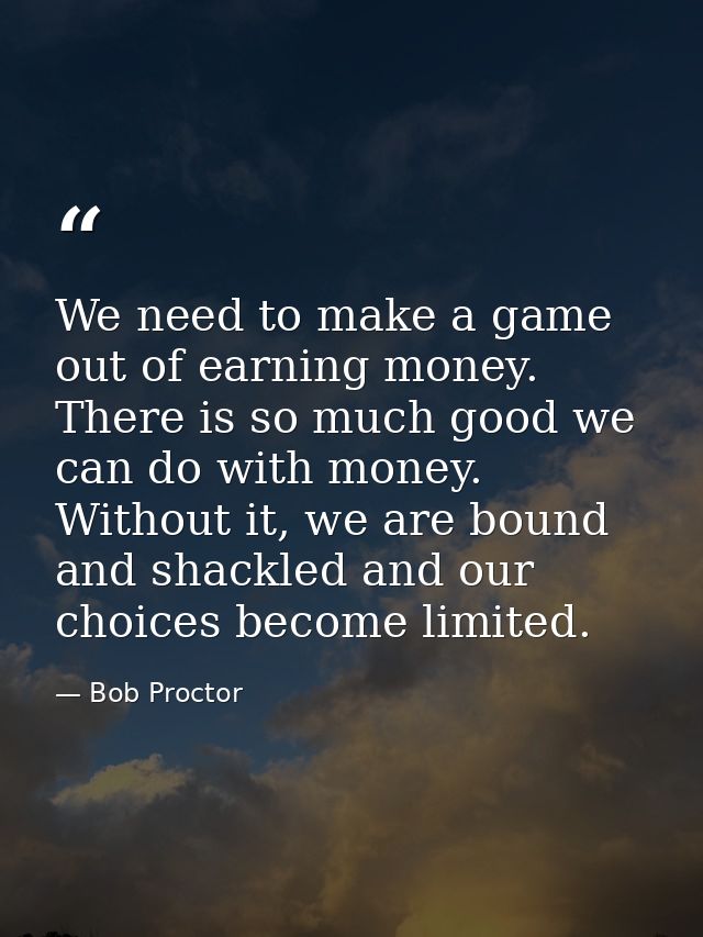 We need to make a game out of earning money. There is so much good we can do with money. Without it, we are bound and sh — Bob Proctor