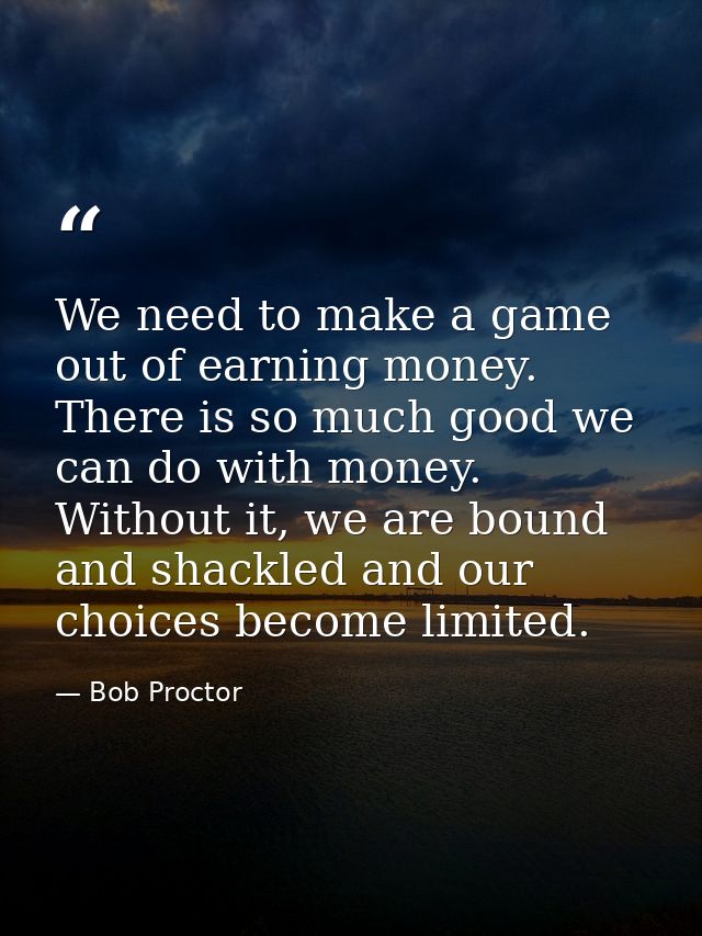 We need to make a game out of earning money. There is so much good we can do with money. Without it, we are bound and sh — Bob Proctor