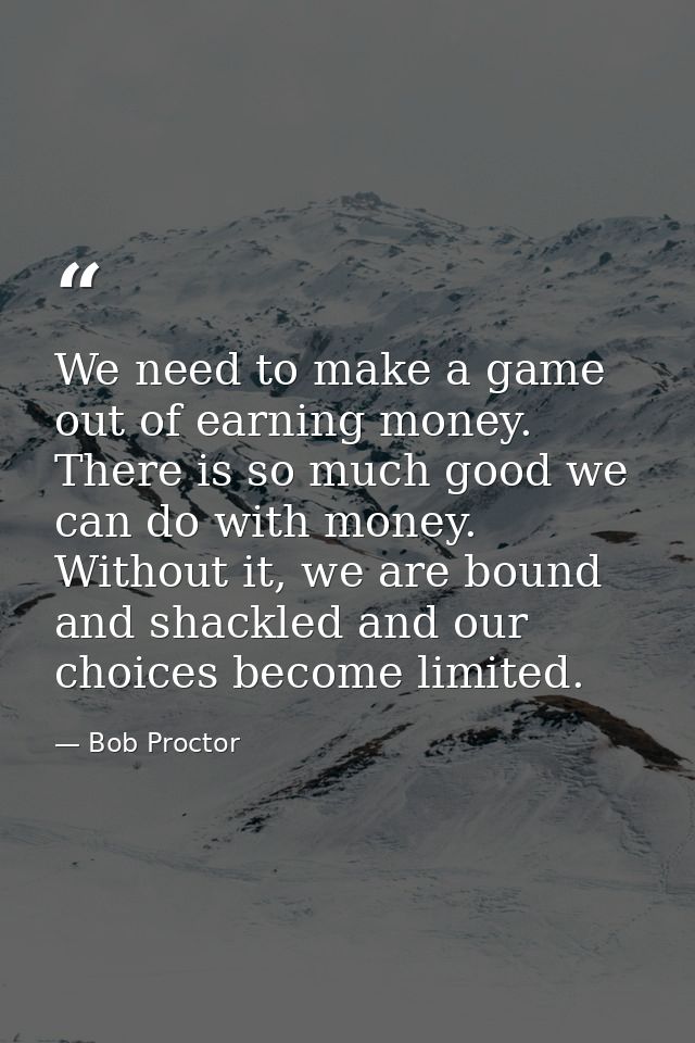 We need to make a game out of earning money. There is so much good we can do with money. Without it, we are bound and sh — Bob Proctor