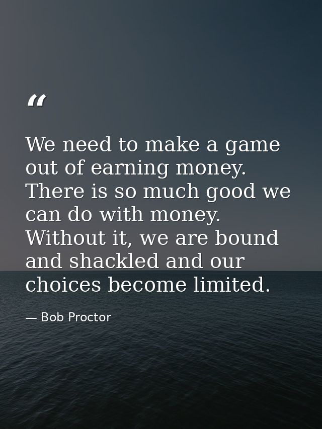 We need to make a game out of earning money. There is so much good we can do with money. Without it, we are bound and sh — Bob Proctor