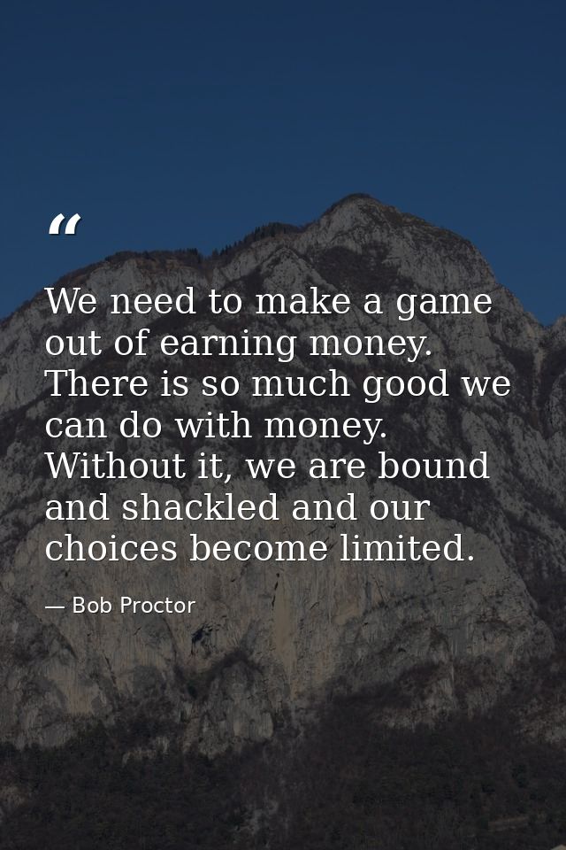 We need to make a game out of earning money. There is so much good we can do with money. Without it, we are bound and sh — Bob Proctor