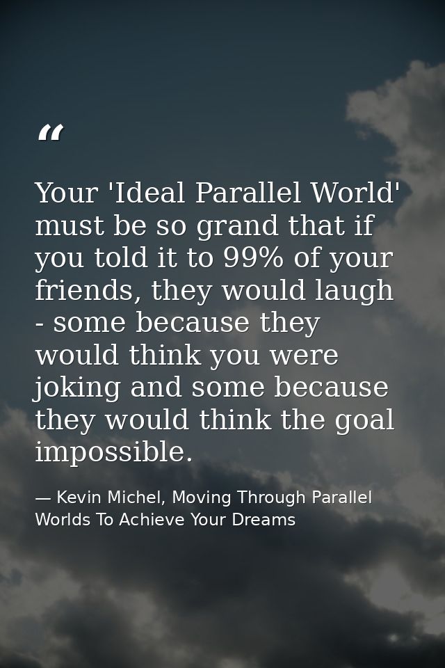 Your 'Ideal Parallel World' must be so grand that if you told it to 99% of your friends, they would laugh - some because — Kevin Michel, Moving Through Parallel Worlds To Achieve Your Dreams