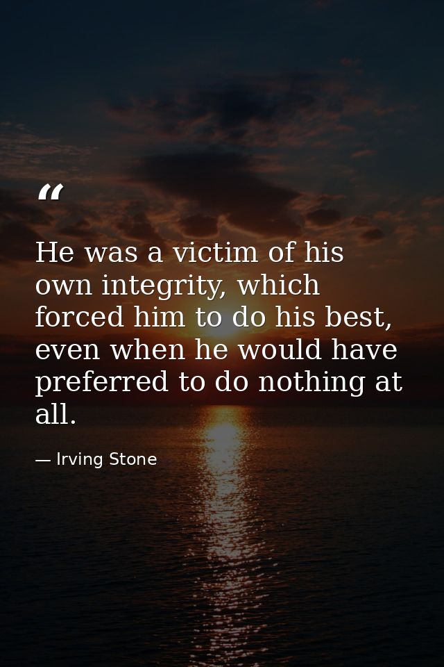 He was a victim of his own integrity, which forced him to do his best, even when he would have preferred to do nothing a — Irving Stone