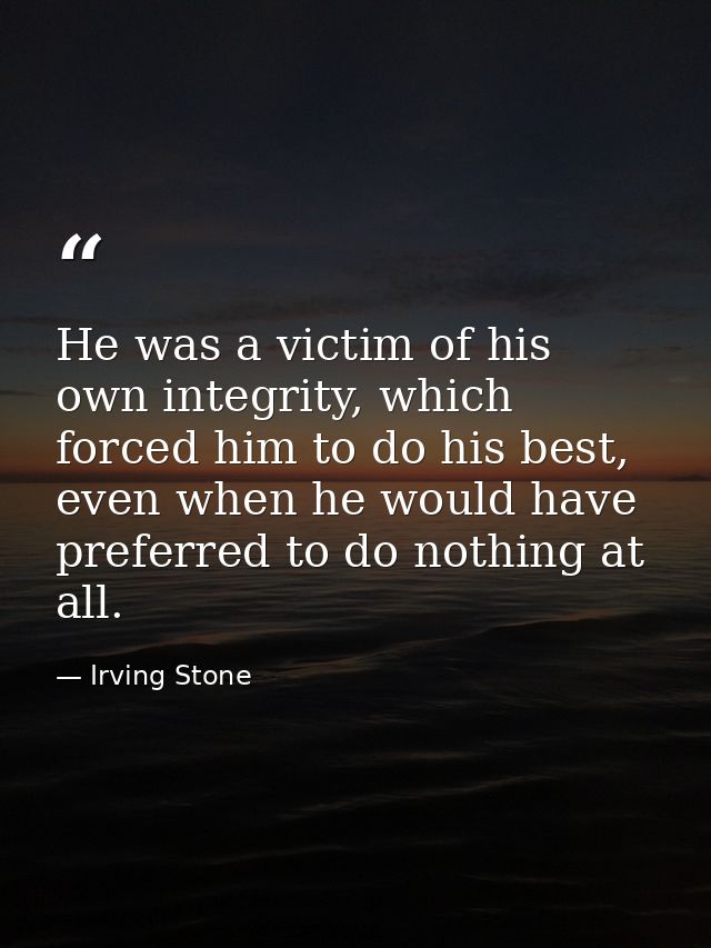 He was a victim of his own integrity, which forced him to do his best, even when he would have preferred to do nothing a — Irving Stone
