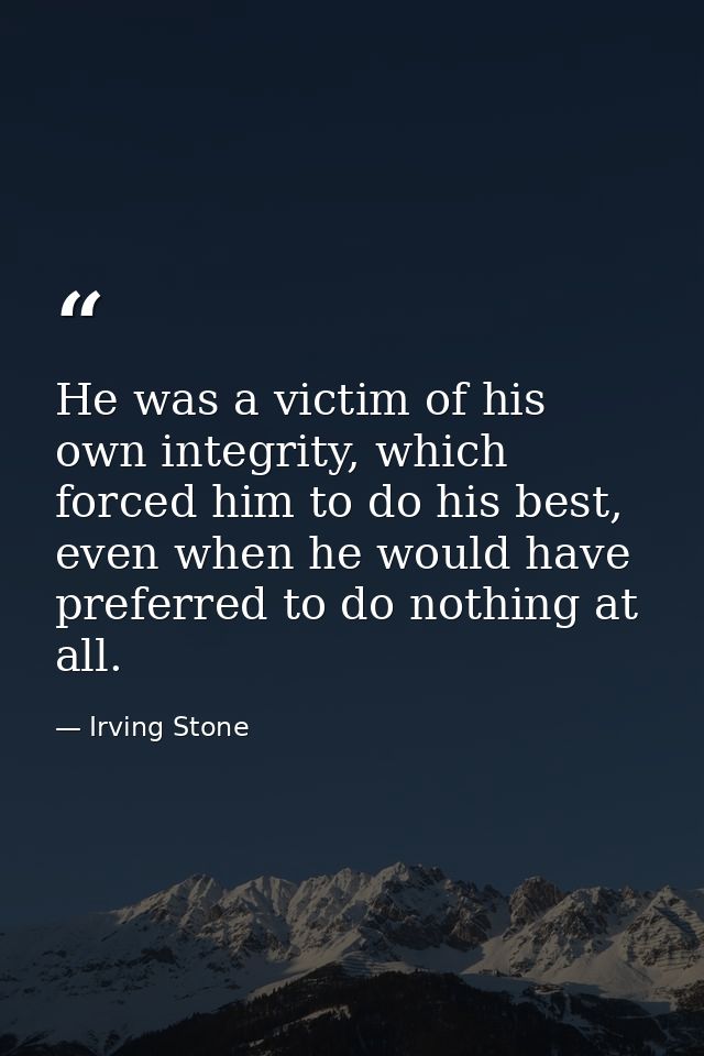 He was a victim of his own integrity, which forced him to do his best, even when he would have preferred to do nothing a — Irving Stone