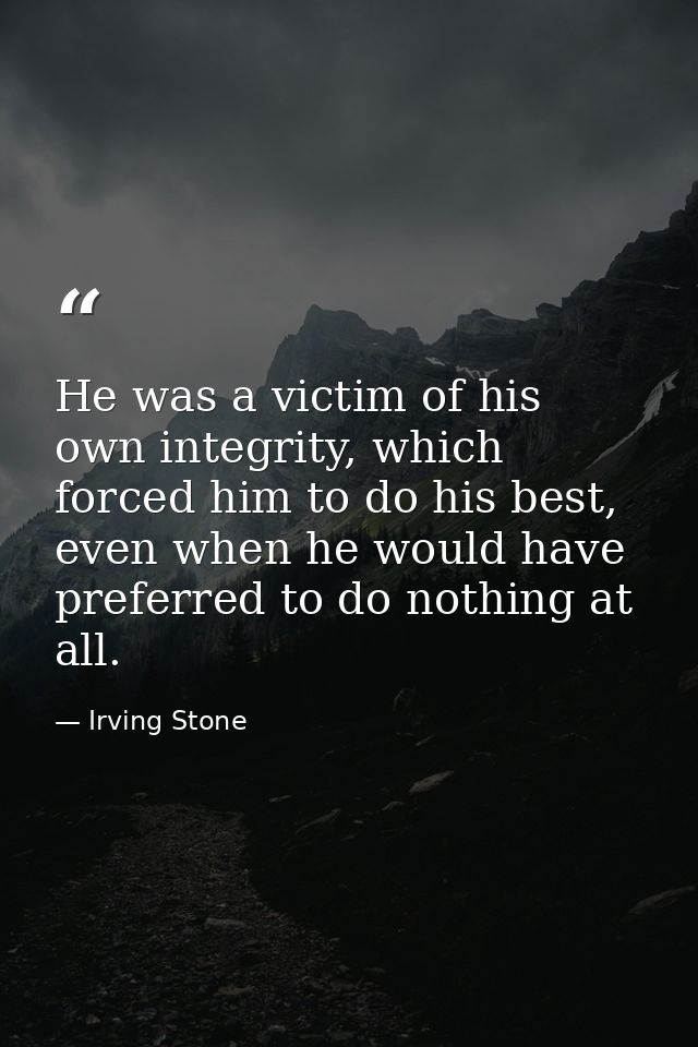 He was a victim of his own integrity, which forced him to do his best, even when he would have preferred to do nothing a — Irving Stone