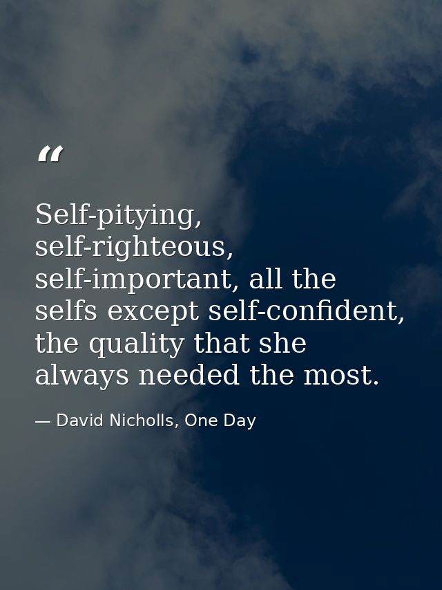Self-pitying, self-righteous, self-important, all the selfs except self-confident, the quality that she always needed th — David Nicholls, One Day