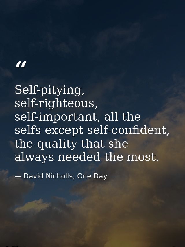 Self-pitying, self-righteous, self-important, all the selfs except self-confident, the quality that she always needed th — David Nicholls, One Day