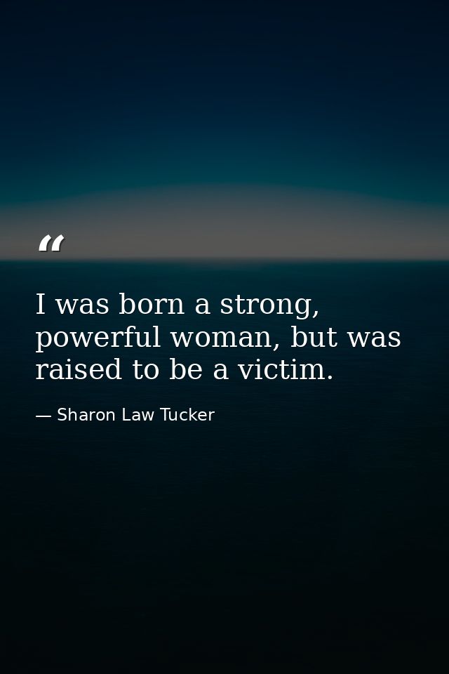 I was born a strong, powerful woman, but was raised to be a victim. — Sharon Law Tucker
