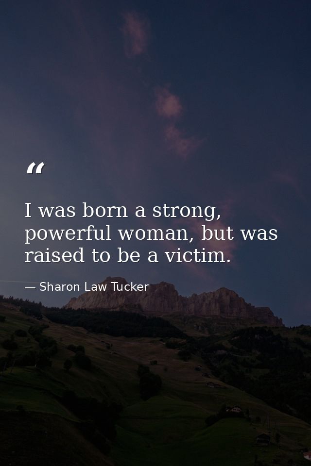 I was born a strong, powerful woman, but was raised to be a victim. — Sharon Law Tucker