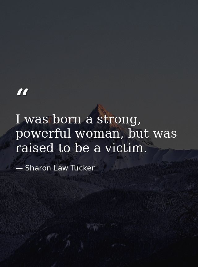 I was born a strong, powerful woman, but was raised to be a victim. — Sharon Law Tucker
