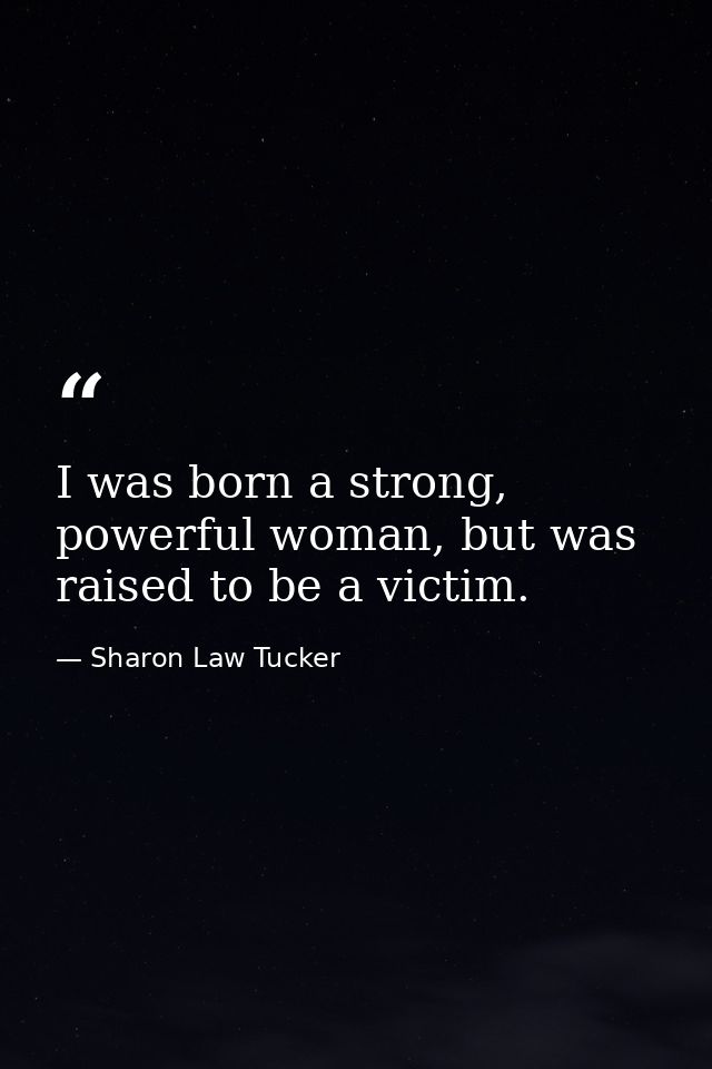 I was born a strong, powerful woman, but was raised to be a victim. — Sharon Law Tucker