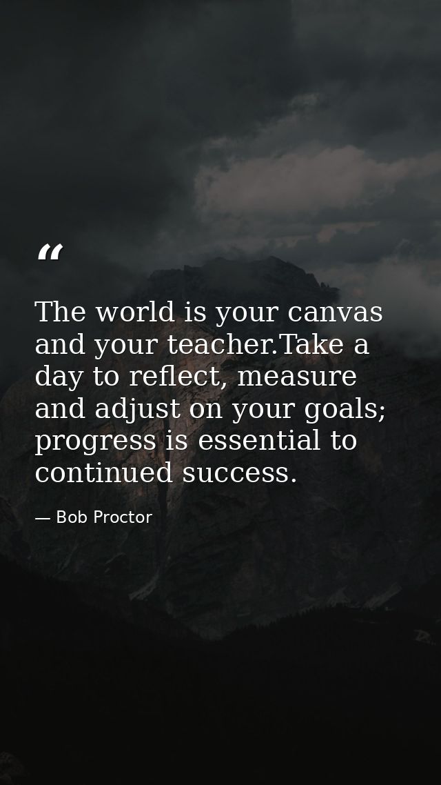 The world is your canvas and your teacher.Take a day to reflect, measure and adjust on your goals; progress is essential — Bob Proctor