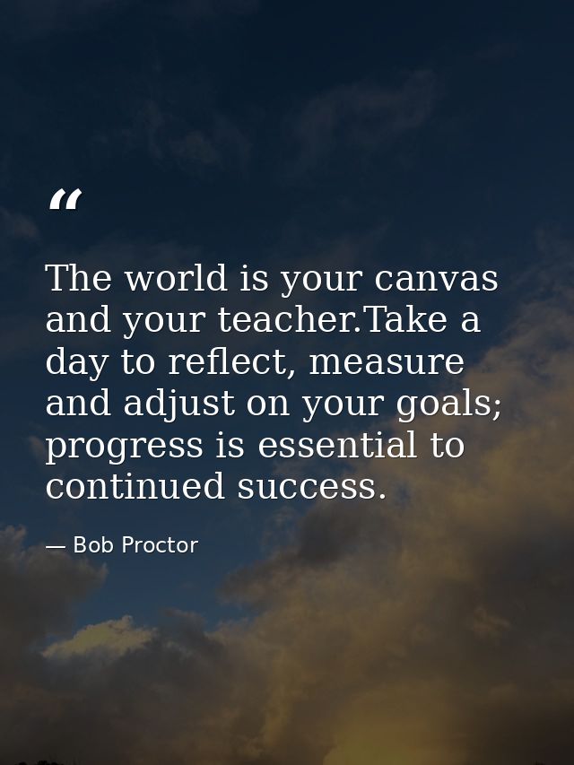 The world is your canvas and your teacher.Take a day to reflect, measure and adjust on your goals; progress is essential — Bob Proctor