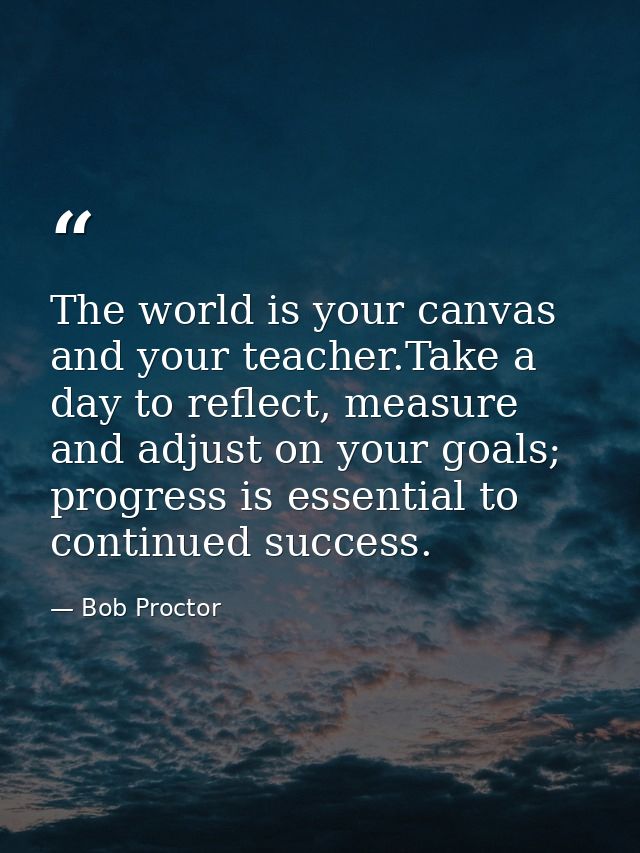 The world is your canvas and your teacher.Take a day to reflect, measure and adjust on your goals; progress is essential — Bob Proctor