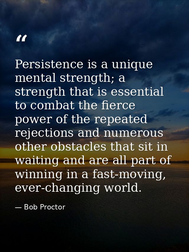 Persistence is a unique mental strength; a strength that is essential to combat the fierce power of the repeated rejecti — Bob Proctor