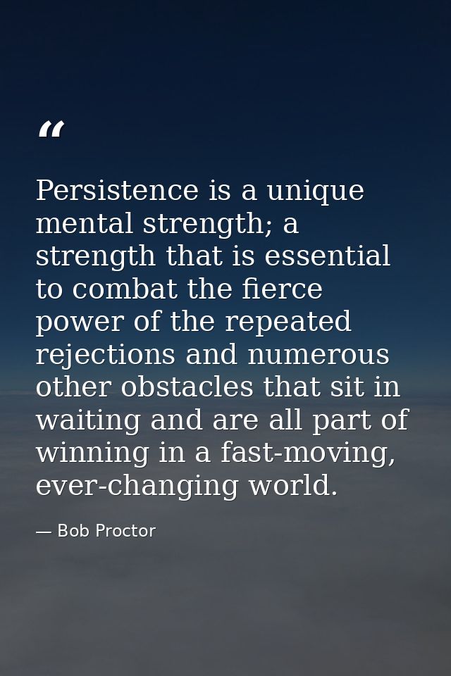 Persistence is a unique mental strength; a strength that is essential to combat the fierce power of the repeated rejecti — Bob Proctor