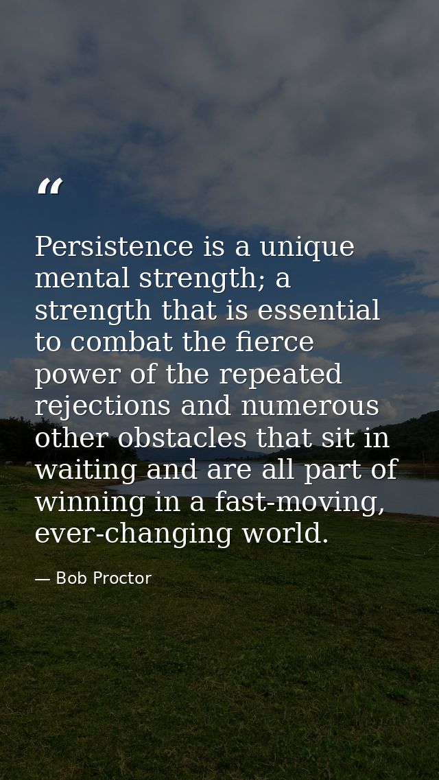 Persistence is a unique mental strength; a strength that is essential to combat the fierce power of the repeated rejecti — Bob Proctor
