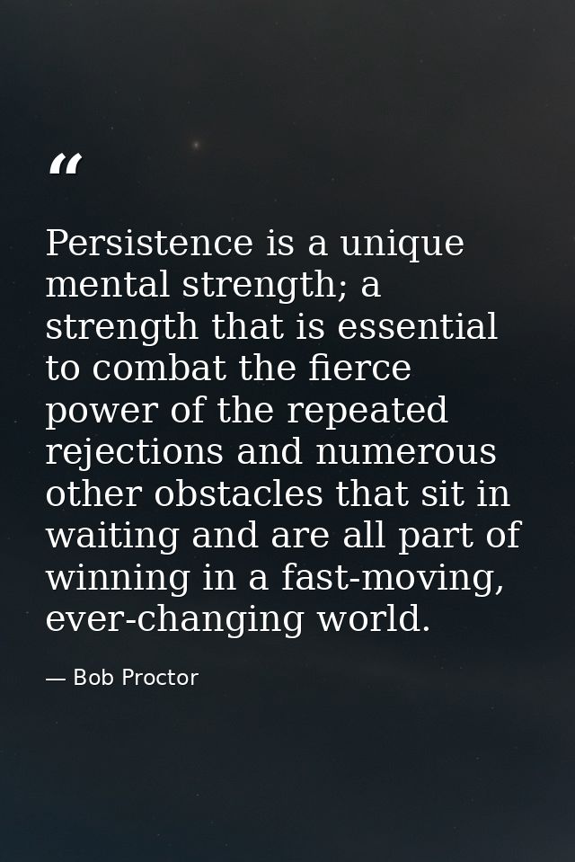 Persistence is a unique mental strength; a strength that is essential to combat the fierce power of the repeated rejecti — Bob Proctor