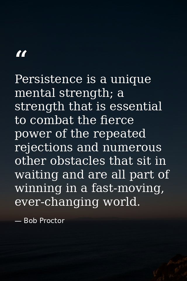 Persistence is a unique mental strength; a strength that is essential to combat the fierce power of the repeated rejecti — Bob Proctor