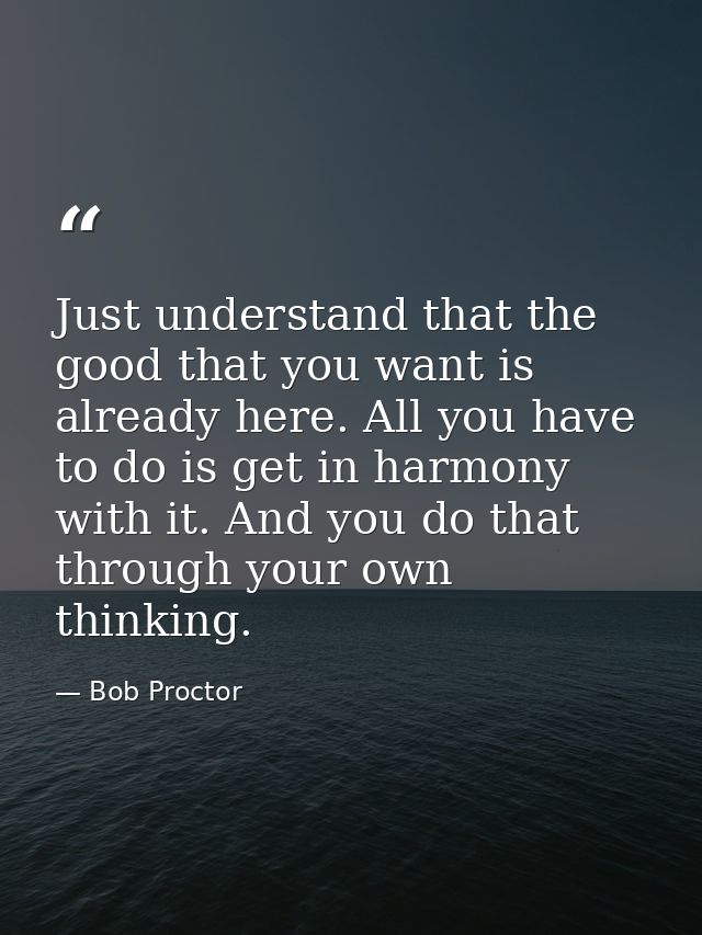 Just understand that the good that you want is already here. All you have to do is get in harmony with it. And you do th — Bob Proctor