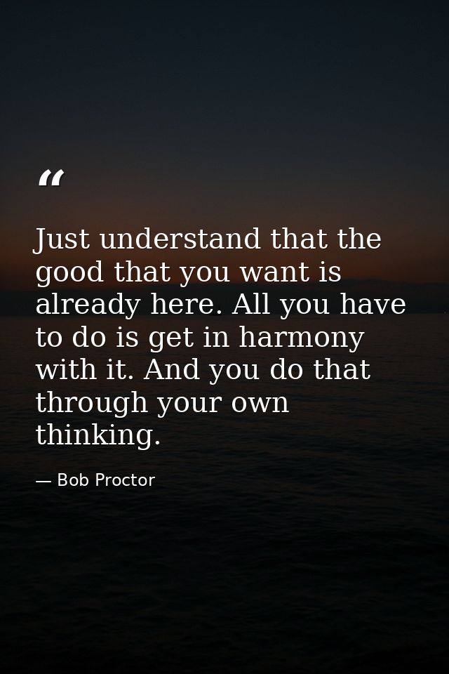 Just understand that the good that you want is already here. All you have to do is get in harmony with it. And you do th — Bob Proctor