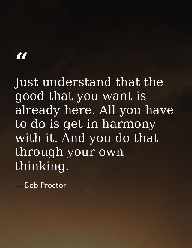 Just understand that the good that you want is already here. All you have to do is get in harmony with it. And you do th — Bob Proctor