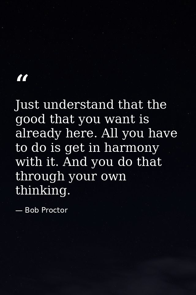 Just understand that the good that you want is already here. All you have to do is get in harmony with it. And you do th — Bob Proctor