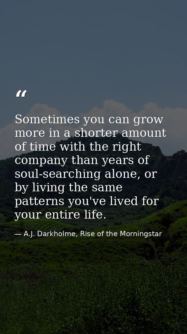 Sometimes you can grow more in a shorter amount of time with the right company than years of soul-searching alone, or by — A.J. Darkholme, Rise of the Morningstar