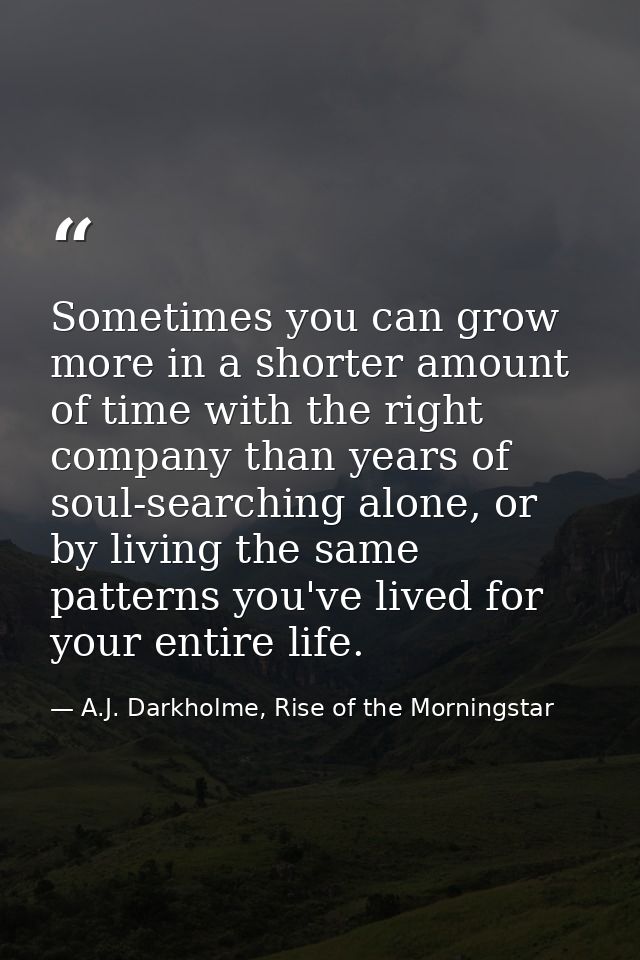 Sometimes you can grow more in a shorter amount of time with the right company than years of soul-searching alone, or by — A.J. Darkholme, Rise of the Morningstar