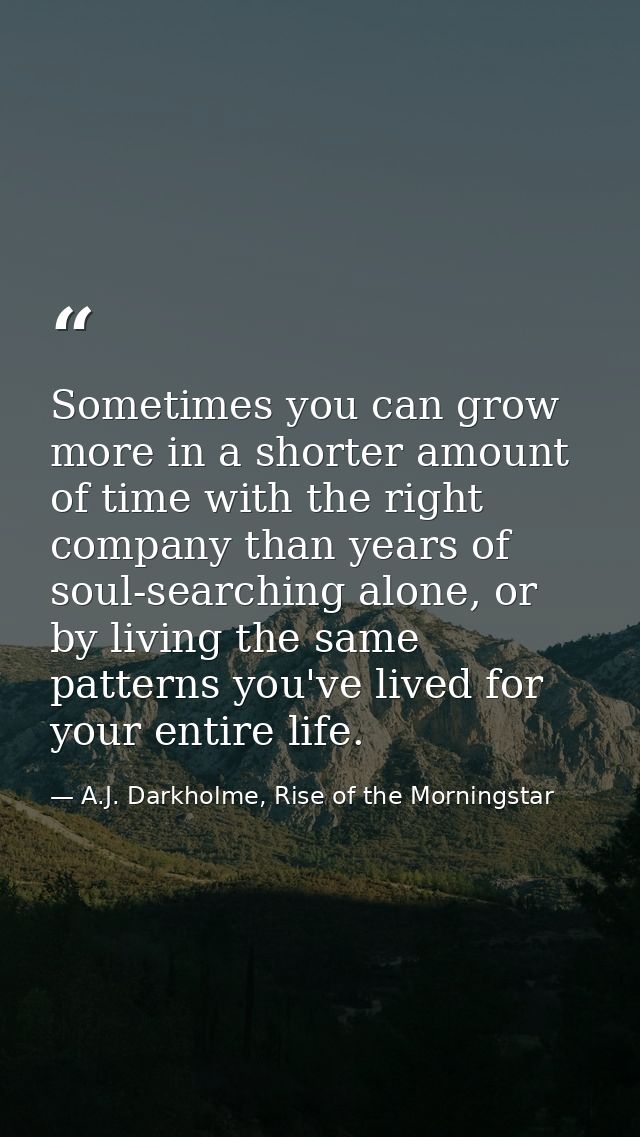 Sometimes you can grow more in a shorter amount of time with the right company than years of soul-searching alone, or by — A.J. Darkholme, Rise of the Morningstar